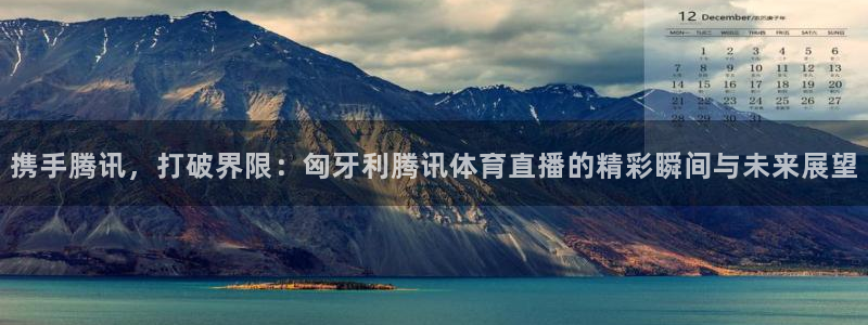 松鼠体育下载：携手腾讯，打破界限：匈牙利腾讯体育直播的精彩瞬间与未来展望